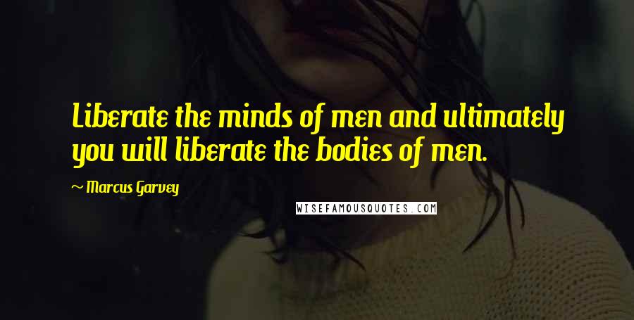 Marcus Garvey Quotes: Liberate the minds of men and ultimately you will liberate the bodies of men.