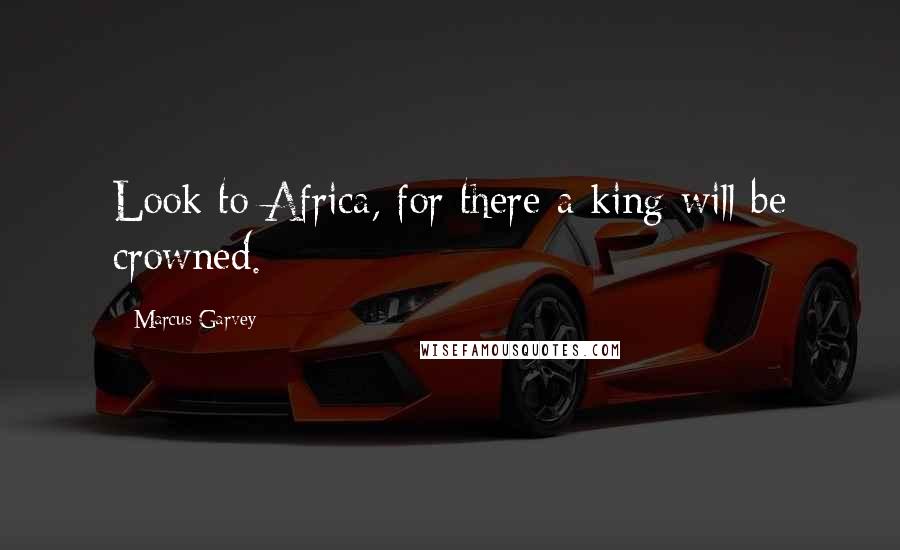 Marcus Garvey Quotes: Look to Africa, for there a king will be crowned.