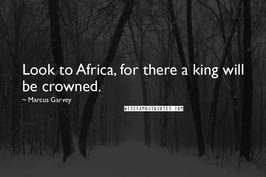 Marcus Garvey Quotes: Look to Africa, for there a king will be crowned.