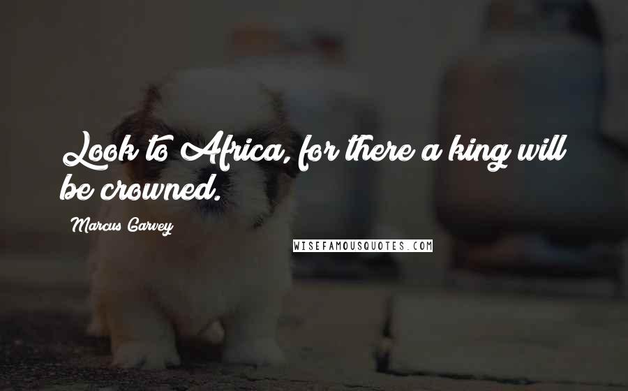 Marcus Garvey Quotes: Look to Africa, for there a king will be crowned.
