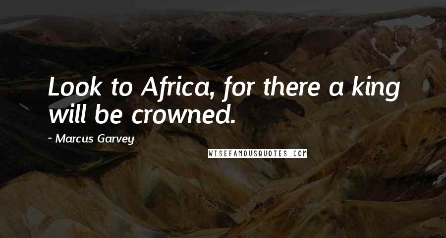 Marcus Garvey Quotes: Look to Africa, for there a king will be crowned.