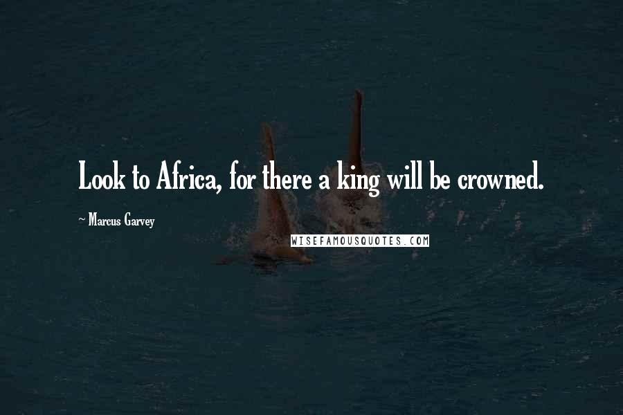 Marcus Garvey Quotes: Look to Africa, for there a king will be crowned.