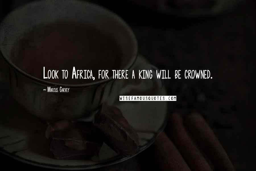 Marcus Garvey Quotes: Look to Africa, for there a king will be crowned.