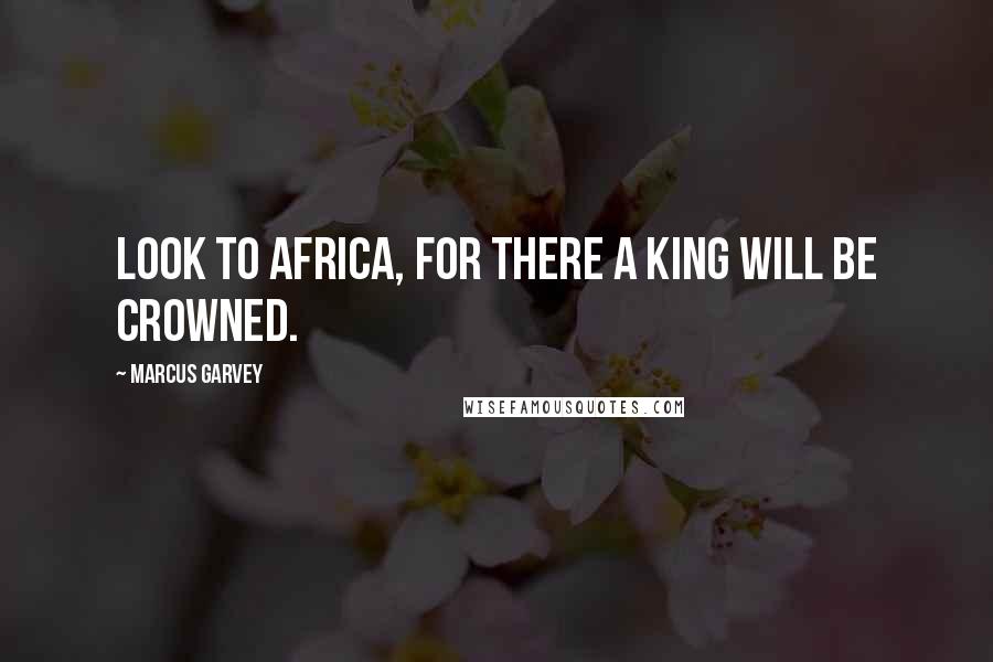 Marcus Garvey Quotes: Look to Africa, for there a king will be crowned.