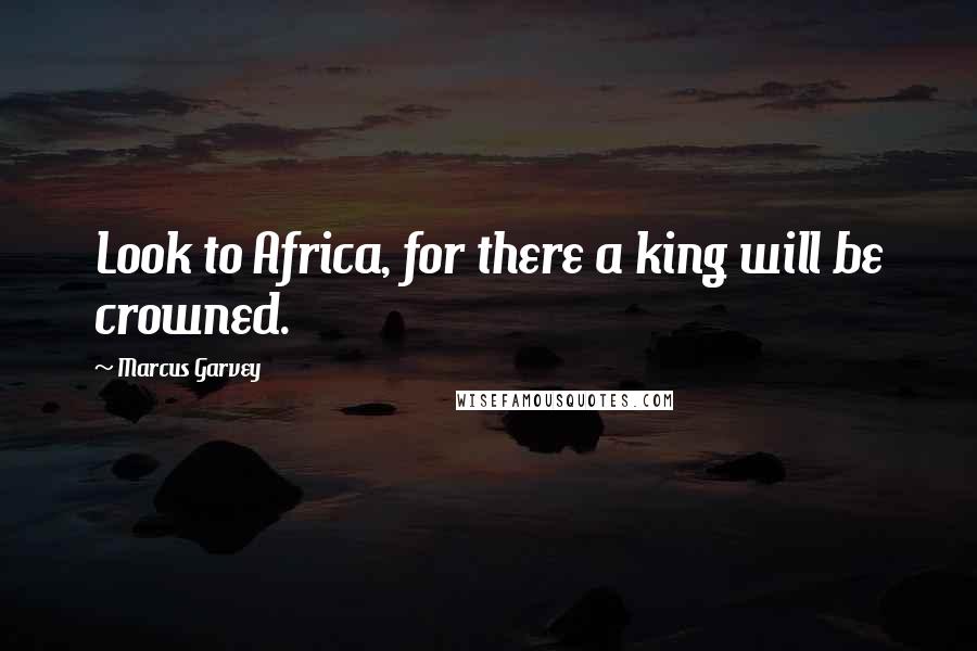 Marcus Garvey Quotes: Look to Africa, for there a king will be crowned.