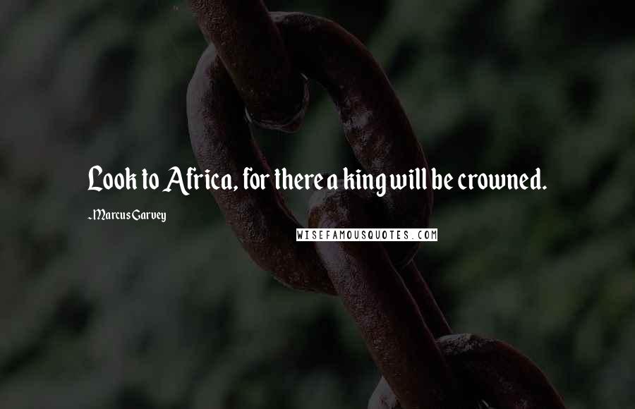 Marcus Garvey Quotes: Look to Africa, for there a king will be crowned.