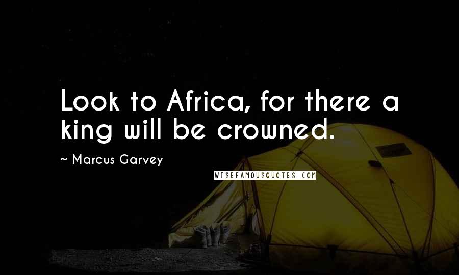 Marcus Garvey Quotes: Look to Africa, for there a king will be crowned.