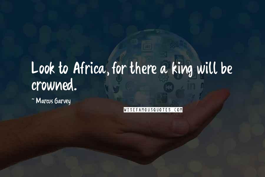 Marcus Garvey Quotes: Look to Africa, for there a king will be crowned.