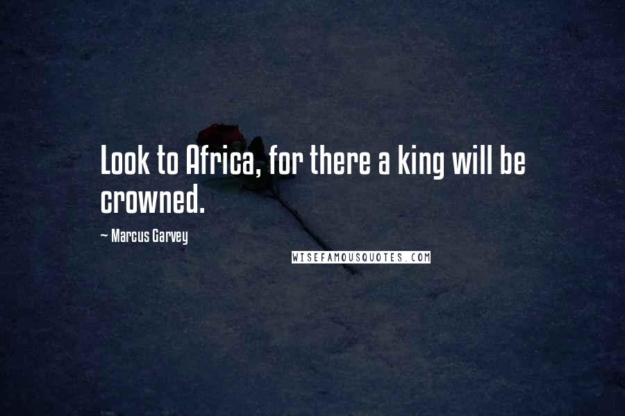 Marcus Garvey Quotes: Look to Africa, for there a king will be crowned.