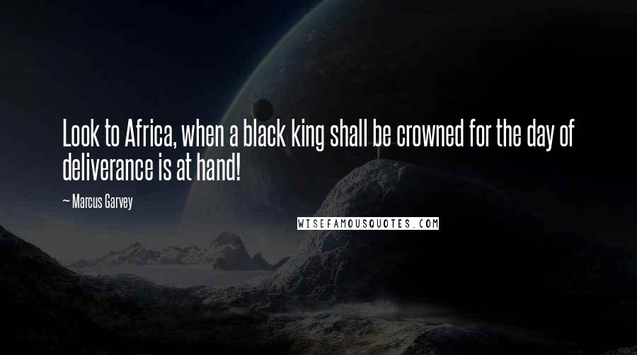 Marcus Garvey Quotes: Look to Africa, when a black king shall be crowned for the day of deliverance is at hand!