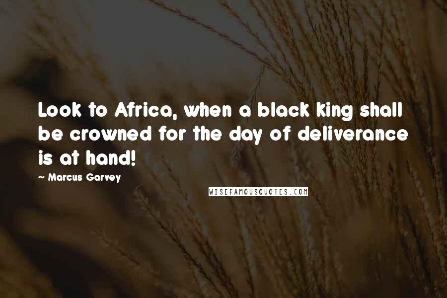 Marcus Garvey Quotes: Look to Africa, when a black king shall be crowned for the day of deliverance is at hand!