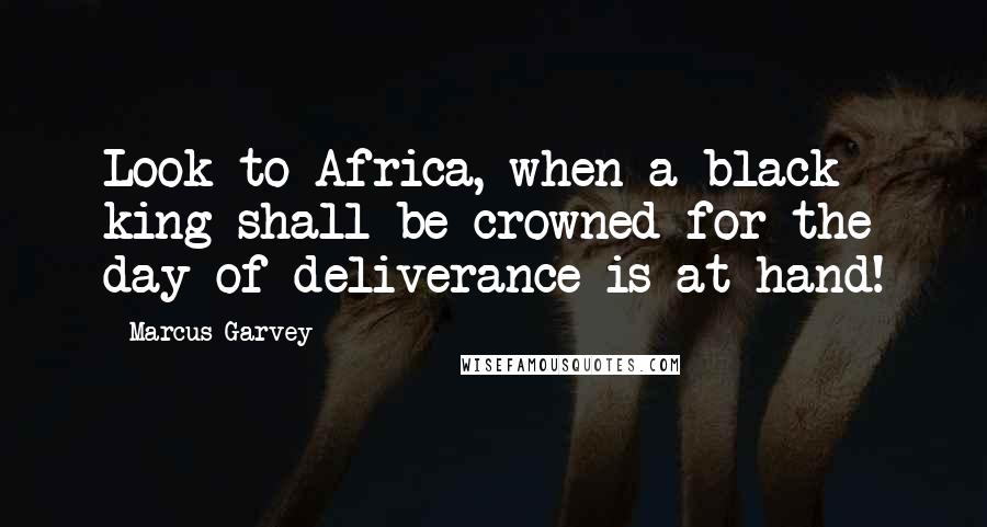 Marcus Garvey Quotes: Look to Africa, when a black king shall be crowned for the day of deliverance is at hand!