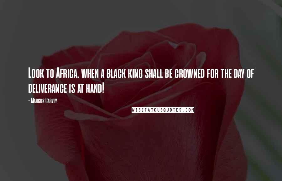 Marcus Garvey Quotes: Look to Africa, when a black king shall be crowned for the day of deliverance is at hand!