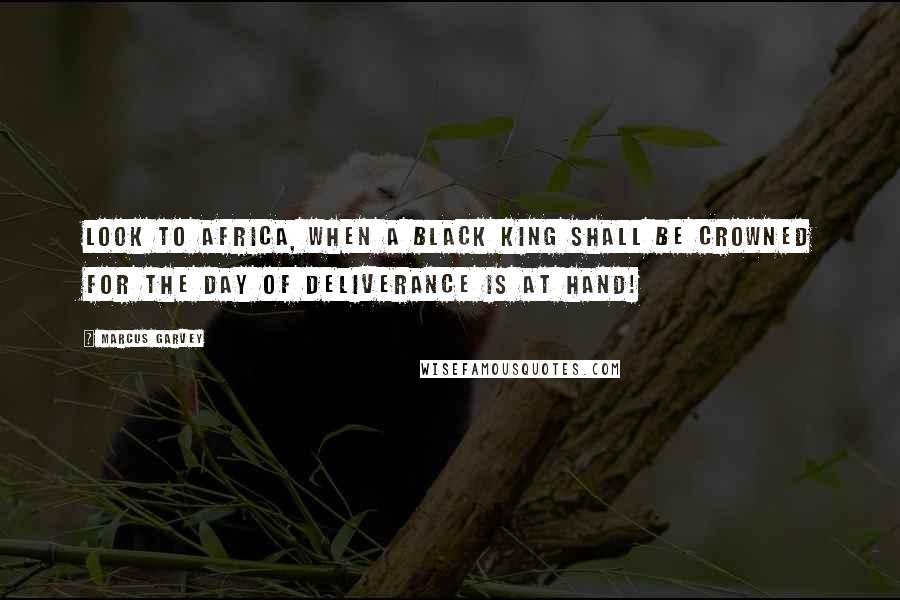 Marcus Garvey Quotes: Look to Africa, when a black king shall be crowned for the day of deliverance is at hand!