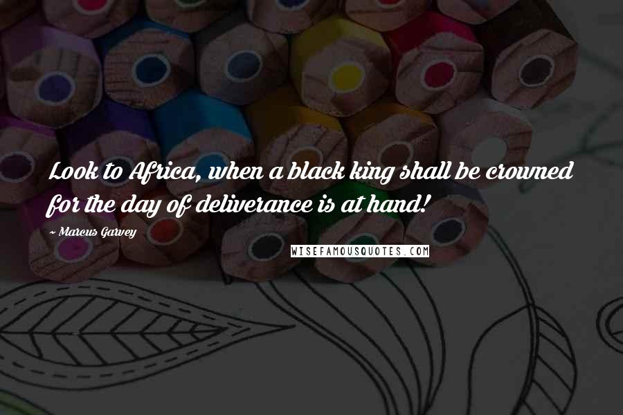 Marcus Garvey Quotes: Look to Africa, when a black king shall be crowned for the day of deliverance is at hand!