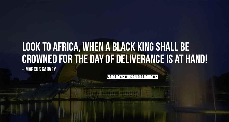 Marcus Garvey Quotes: Look to Africa, when a black king shall be crowned for the day of deliverance is at hand!