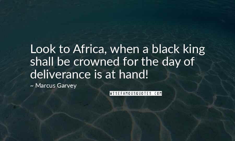 Marcus Garvey Quotes: Look to Africa, when a black king shall be crowned for the day of deliverance is at hand!