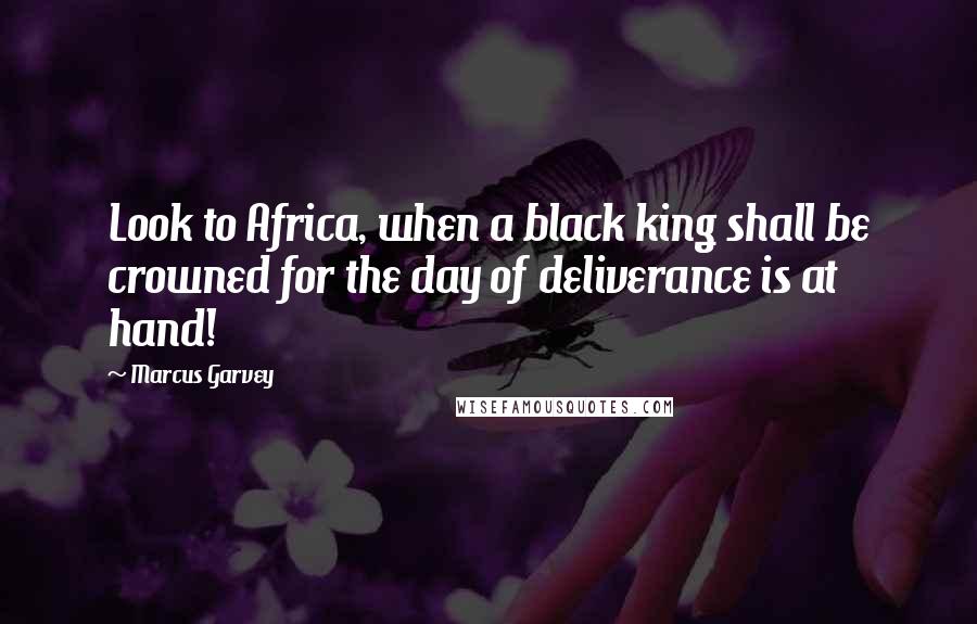 Marcus Garvey Quotes: Look to Africa, when a black king shall be crowned for the day of deliverance is at hand!