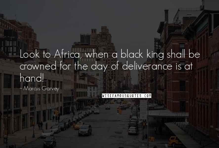 Marcus Garvey Quotes: Look to Africa, when a black king shall be crowned for the day of deliverance is at hand!