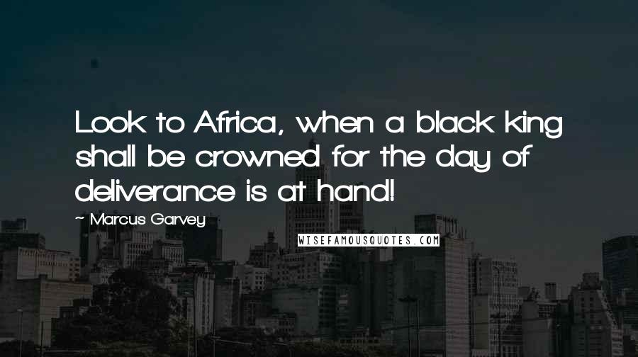 Marcus Garvey Quotes: Look to Africa, when a black king shall be crowned for the day of deliverance is at hand!