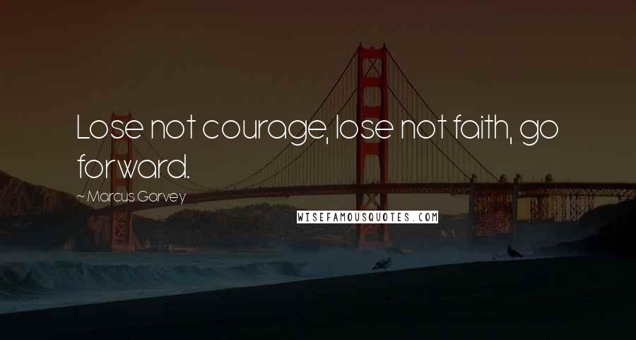 Marcus Garvey Quotes: Lose not courage, lose not faith, go forward.