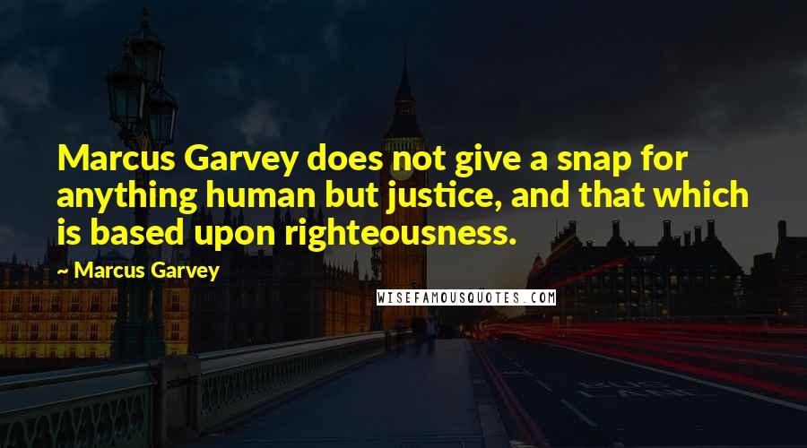 Marcus Garvey Quotes: Marcus Garvey does not give a snap for anything human but justice, and that which is based upon righteousness.