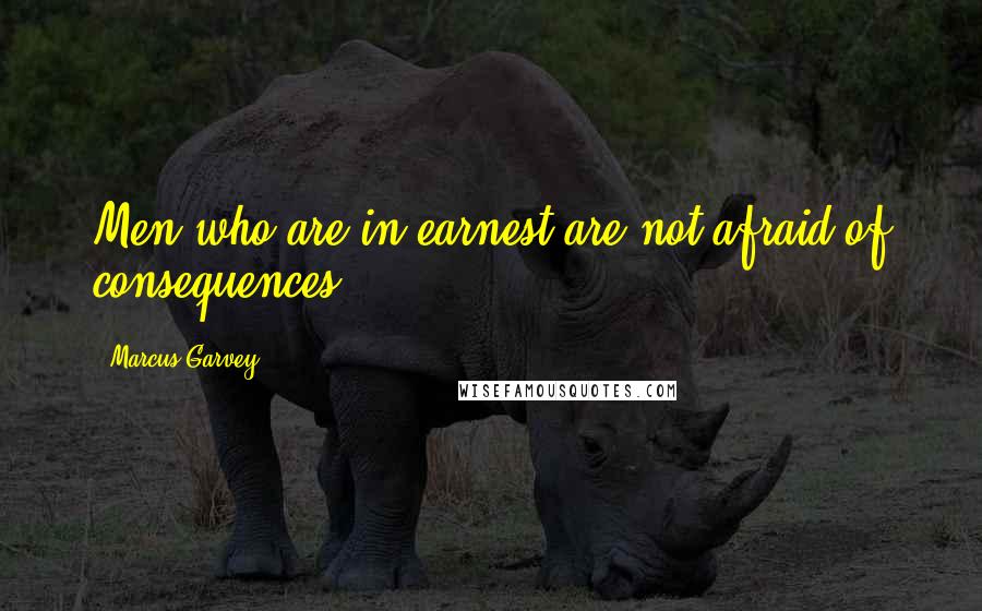 Marcus Garvey Quotes: Men who are in earnest are not afraid of consequences.