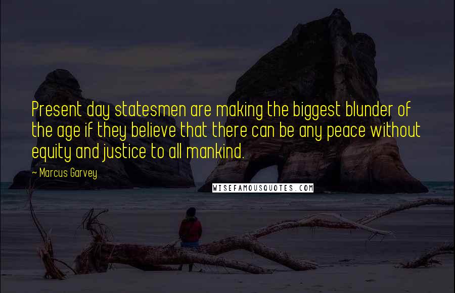 Marcus Garvey Quotes: Present day statesmen are making the biggest blunder of the age if they believe that there can be any peace without equity and justice to all mankind.
