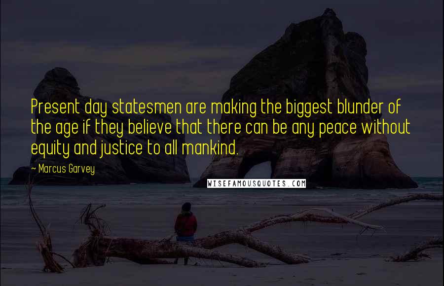 Marcus Garvey Quotes: Present day statesmen are making the biggest blunder of the age if they believe that there can be any peace without equity and justice to all mankind.