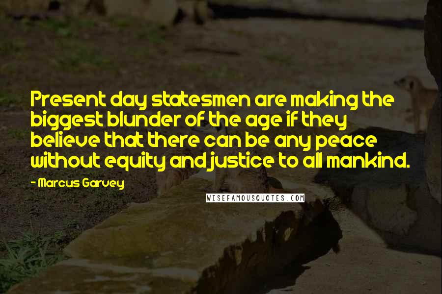 Marcus Garvey Quotes: Present day statesmen are making the biggest blunder of the age if they believe that there can be any peace without equity and justice to all mankind.