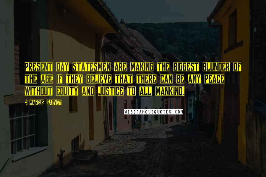 Marcus Garvey Quotes: Present day statesmen are making the biggest blunder of the age if they believe that there can be any peace without equity and justice to all mankind.