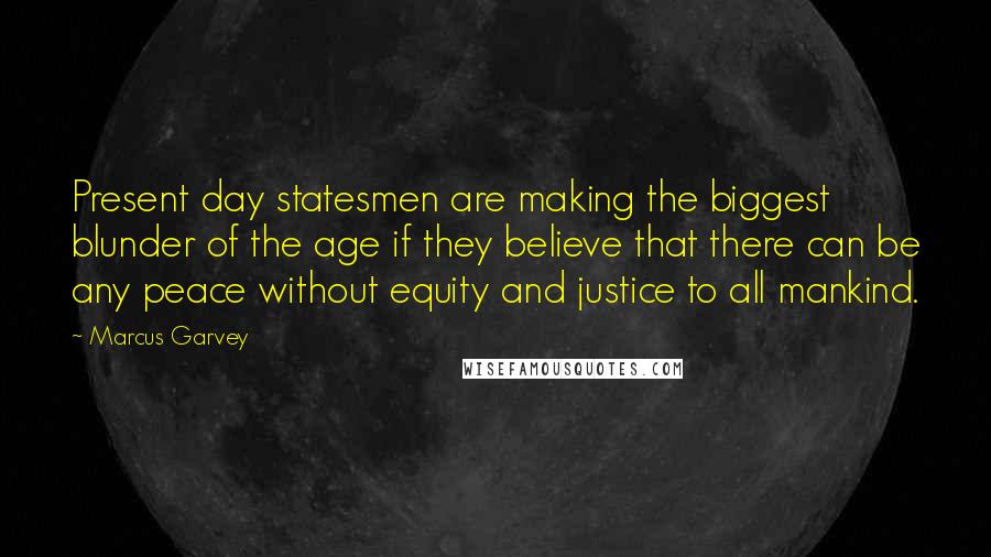 Marcus Garvey Quotes: Present day statesmen are making the biggest blunder of the age if they believe that there can be any peace without equity and justice to all mankind.