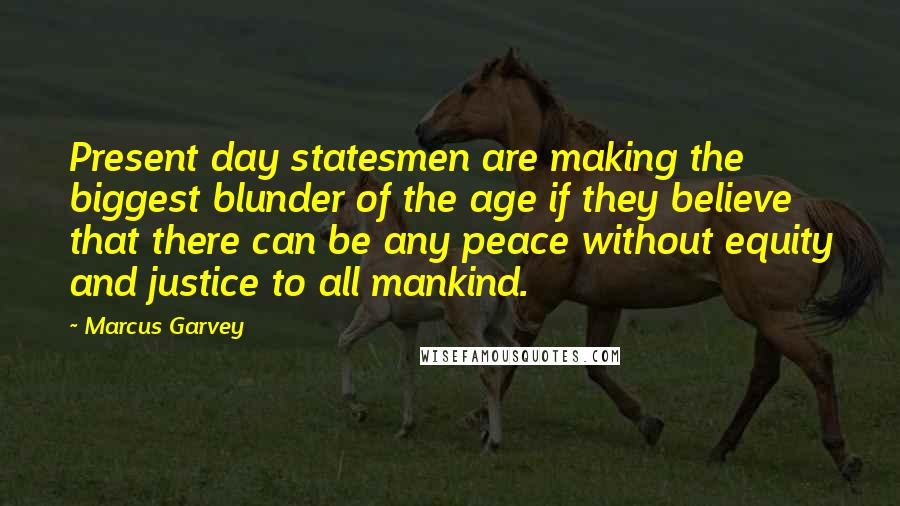 Marcus Garvey Quotes: Present day statesmen are making the biggest blunder of the age if they believe that there can be any peace without equity and justice to all mankind.