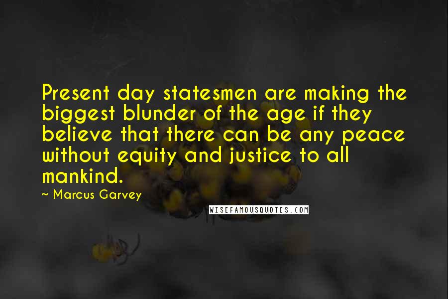 Marcus Garvey Quotes: Present day statesmen are making the biggest blunder of the age if they believe that there can be any peace without equity and justice to all mankind.