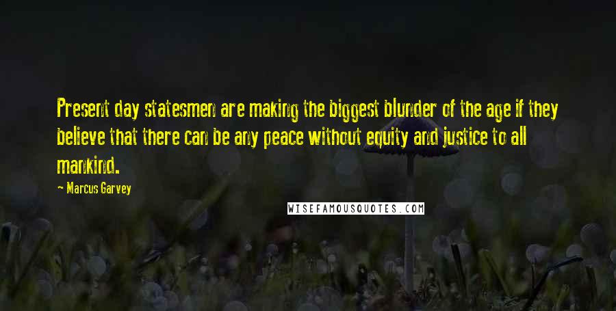 Marcus Garvey Quotes: Present day statesmen are making the biggest blunder of the age if they believe that there can be any peace without equity and justice to all mankind.