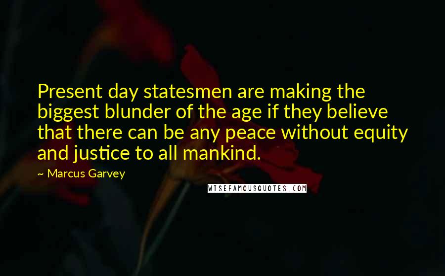 Marcus Garvey Quotes: Present day statesmen are making the biggest blunder of the age if they believe that there can be any peace without equity and justice to all mankind.