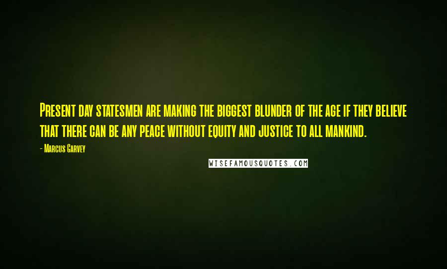 Marcus Garvey Quotes: Present day statesmen are making the biggest blunder of the age if they believe that there can be any peace without equity and justice to all mankind.