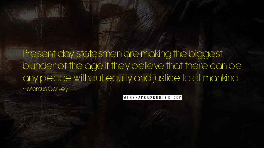 Marcus Garvey Quotes: Present day statesmen are making the biggest blunder of the age if they believe that there can be any peace without equity and justice to all mankind.