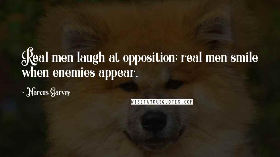 Marcus Garvey Quotes: Real men laugh at opposition; real men smile when enemies appear.