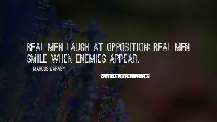 Marcus Garvey Quotes: Real men laugh at opposition; real men smile when enemies appear.