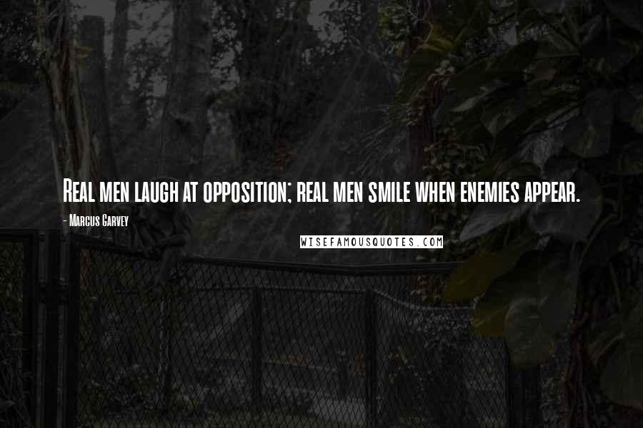 Marcus Garvey Quotes: Real men laugh at opposition; real men smile when enemies appear.