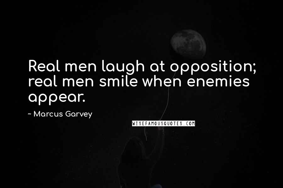 Marcus Garvey Quotes: Real men laugh at opposition; real men smile when enemies appear.