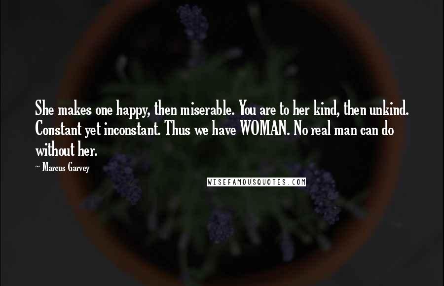 Marcus Garvey Quotes: She makes one happy, then miserable. You are to her kind, then unkind. Constant yet inconstant. Thus we have WOMAN. No real man can do without her.