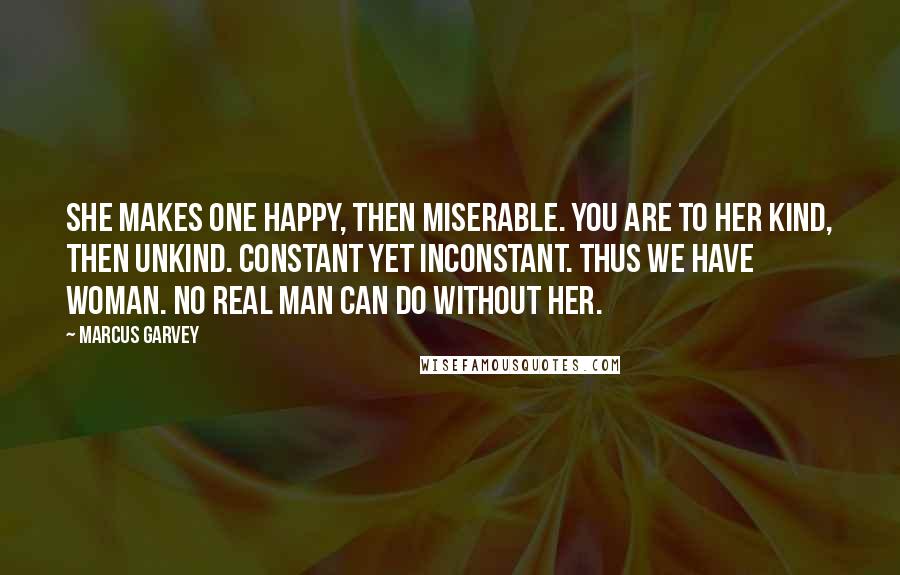 Marcus Garvey Quotes: She makes one happy, then miserable. You are to her kind, then unkind. Constant yet inconstant. Thus we have WOMAN. No real man can do without her.