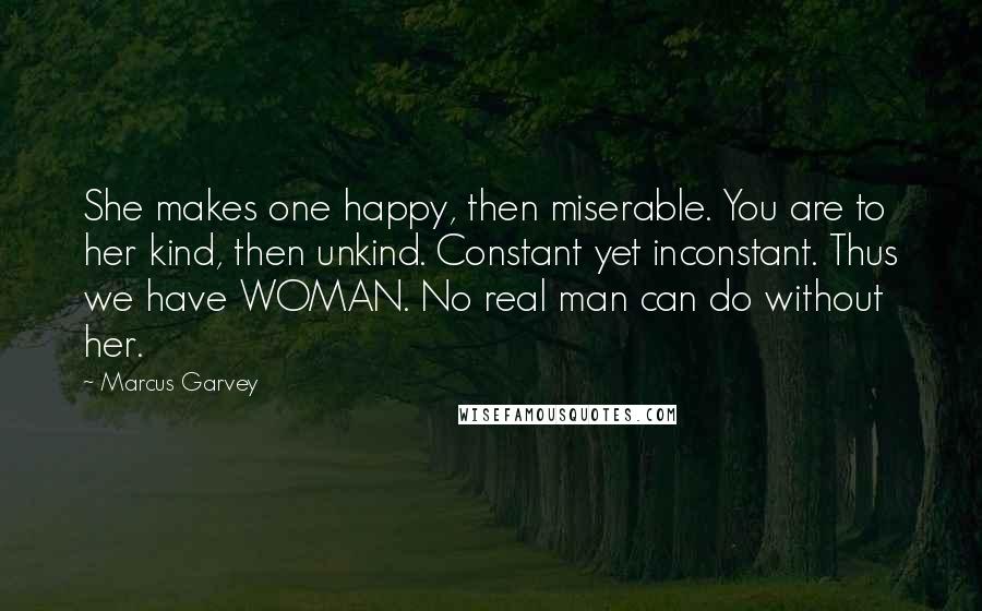 Marcus Garvey Quotes: She makes one happy, then miserable. You are to her kind, then unkind. Constant yet inconstant. Thus we have WOMAN. No real man can do without her.