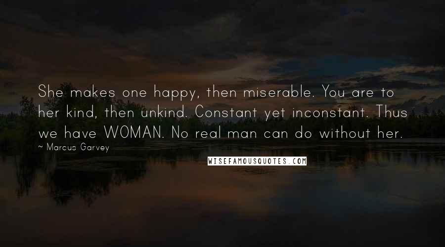 Marcus Garvey Quotes: She makes one happy, then miserable. You are to her kind, then unkind. Constant yet inconstant. Thus we have WOMAN. No real man can do without her.