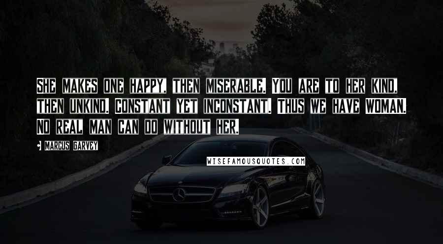 Marcus Garvey Quotes: She makes one happy, then miserable. You are to her kind, then unkind. Constant yet inconstant. Thus we have WOMAN. No real man can do without her.
