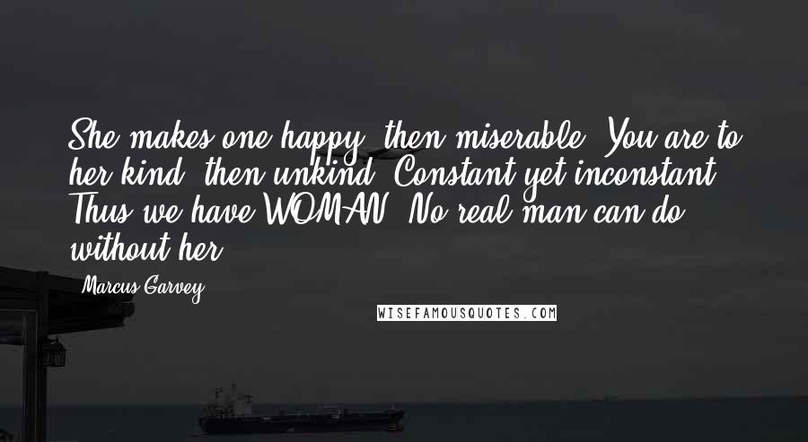 Marcus Garvey Quotes: She makes one happy, then miserable. You are to her kind, then unkind. Constant yet inconstant. Thus we have WOMAN. No real man can do without her.