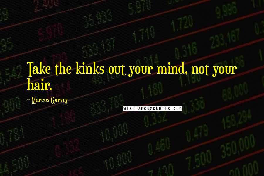 Marcus Garvey Quotes: Take the kinks out your mind, not your hair.