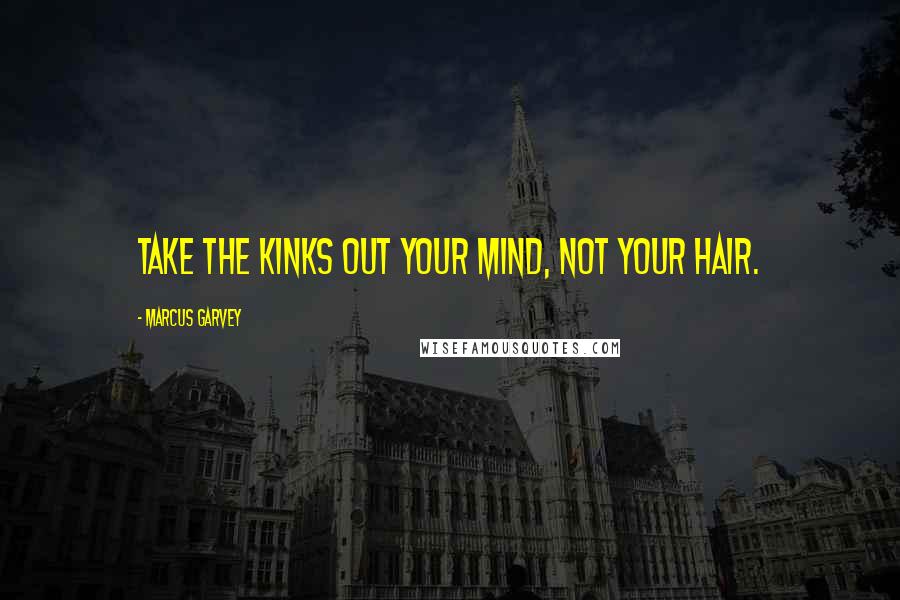 Marcus Garvey Quotes: Take the kinks out your mind, not your hair.